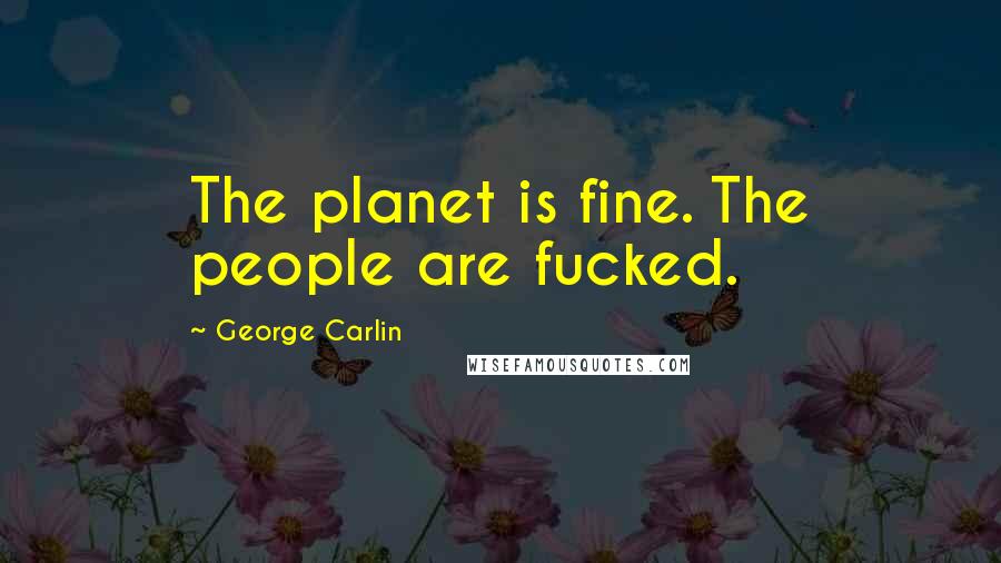 George Carlin Quotes: The planet is fine. The people are fucked.