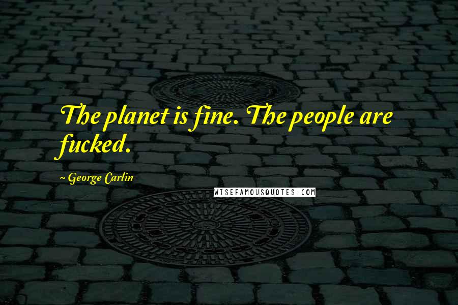 George Carlin Quotes: The planet is fine. The people are fucked.