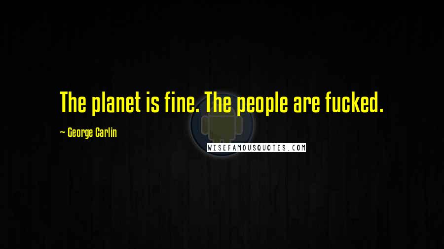 George Carlin Quotes: The planet is fine. The people are fucked.