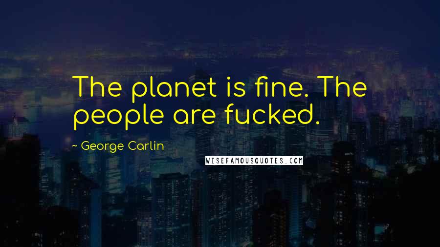 George Carlin Quotes: The planet is fine. The people are fucked.