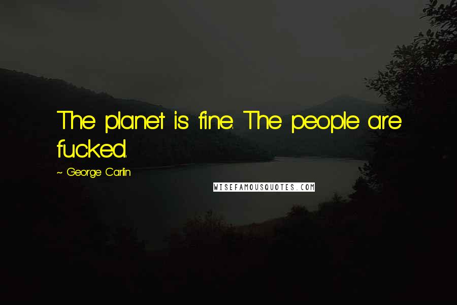 George Carlin Quotes: The planet is fine. The people are fucked.