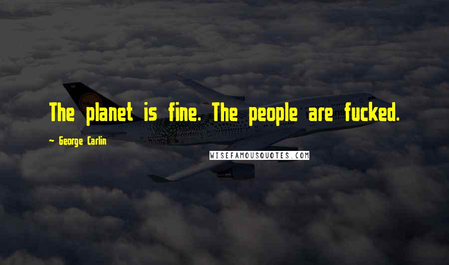 George Carlin Quotes: The planet is fine. The people are fucked.