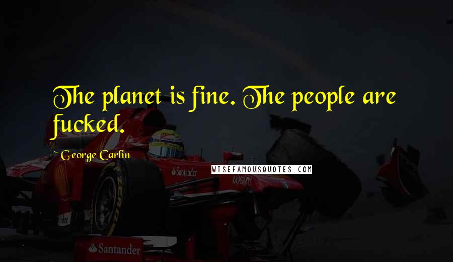 George Carlin Quotes: The planet is fine. The people are fucked.