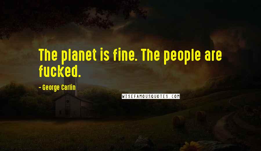 George Carlin Quotes: The planet is fine. The people are fucked.