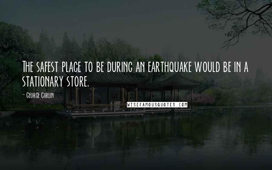 George Carlin Quotes: The safest place to be during an earthquake would be in a stationary store.