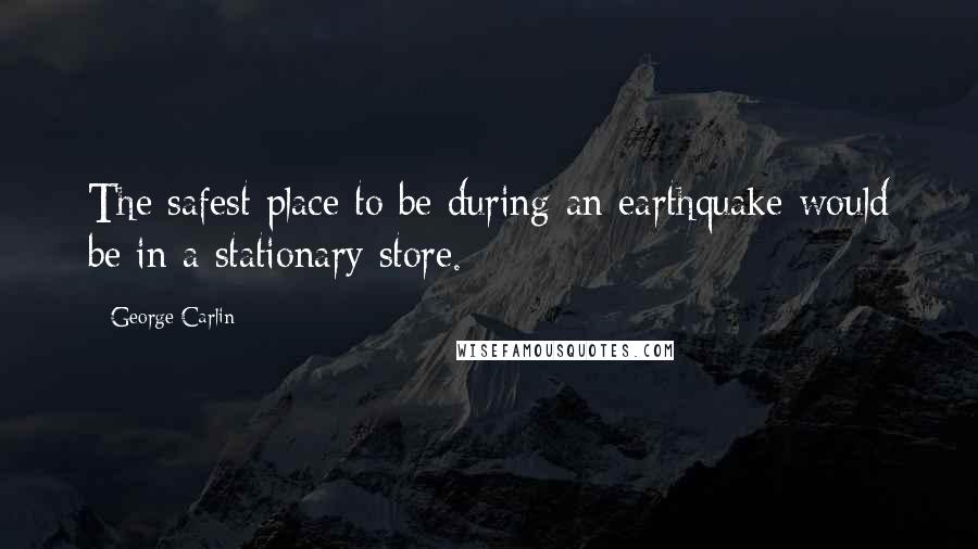 George Carlin Quotes: The safest place to be during an earthquake would be in a stationary store.