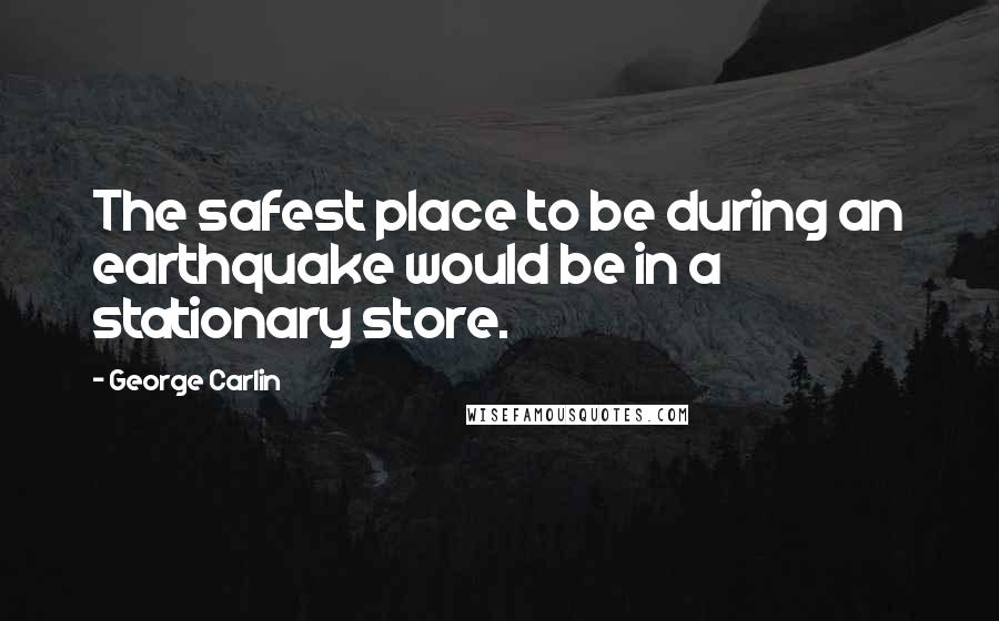 George Carlin Quotes: The safest place to be during an earthquake would be in a stationary store.