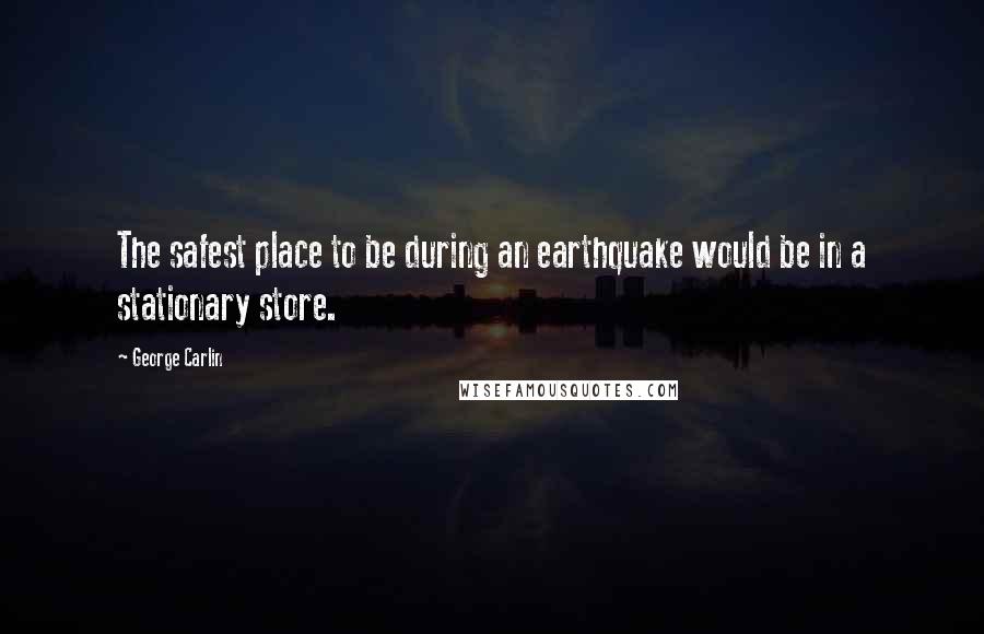 George Carlin Quotes: The safest place to be during an earthquake would be in a stationary store.