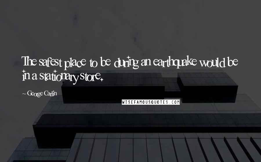 George Carlin Quotes: The safest place to be during an earthquake would be in a stationary store.