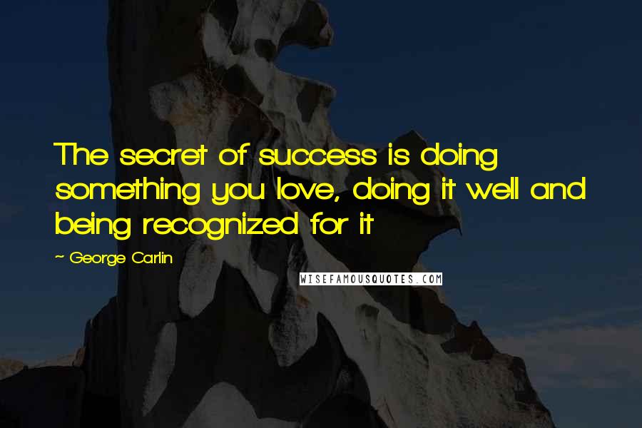 George Carlin Quotes: The secret of success is doing something you love, doing it well and being recognized for it