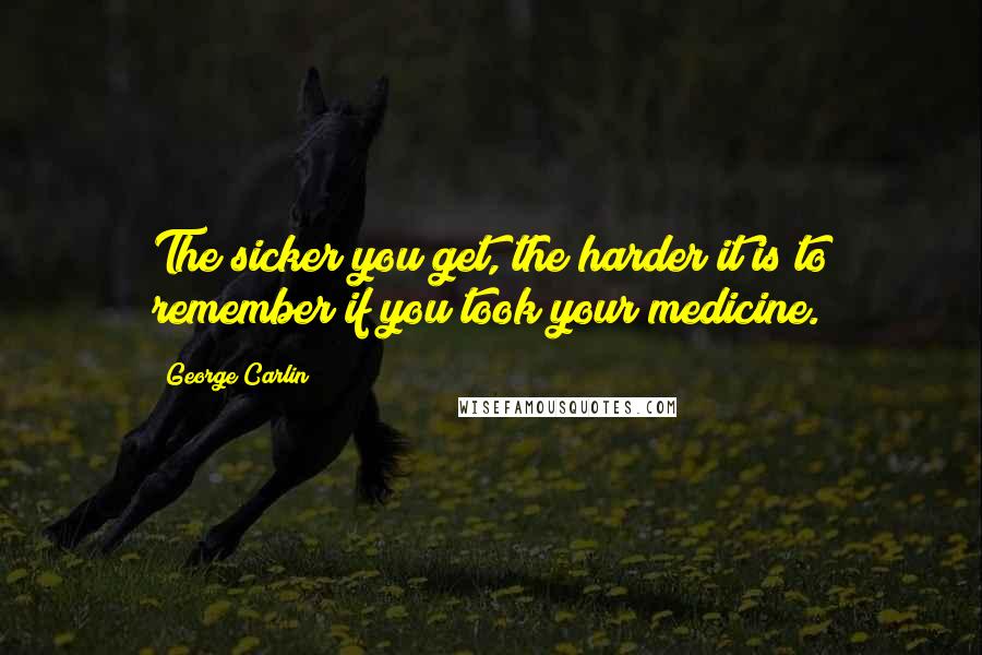 George Carlin Quotes: The sicker you get, the harder it is to remember if you took your medicine.