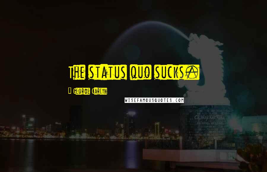 George Carlin Quotes: The status quo sucks.