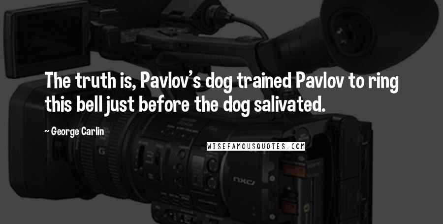 George Carlin Quotes: The truth is, Pavlov's dog trained Pavlov to ring this bell just before the dog salivated.