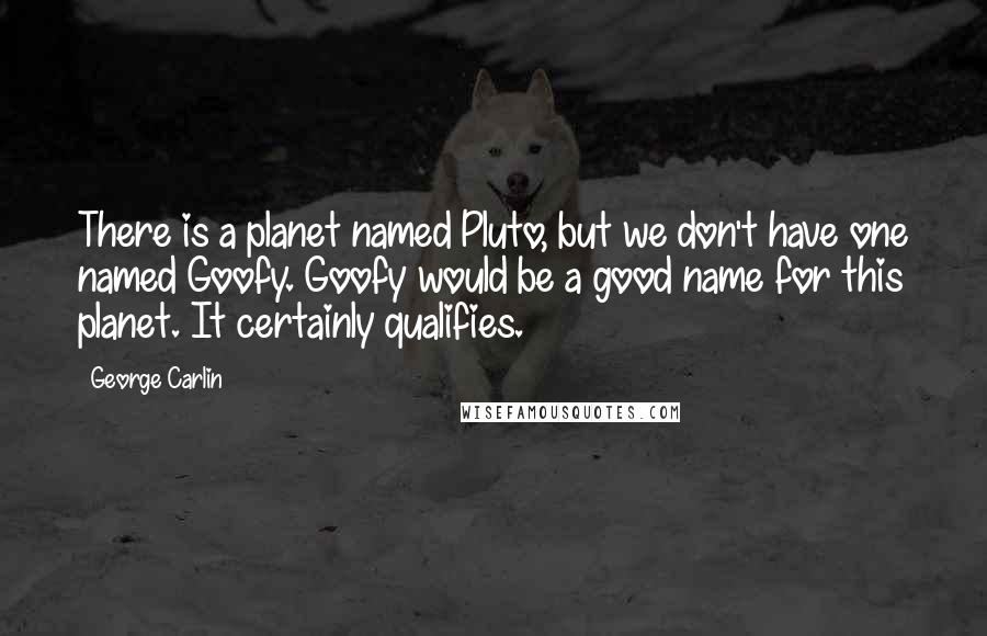George Carlin Quotes: There is a planet named Pluto, but we don't have one named Goofy. Goofy would be a good name for this planet. It certainly qualifies.