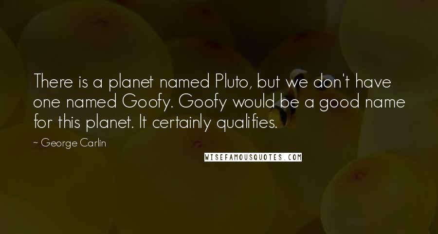 George Carlin Quotes: There is a planet named Pluto, but we don't have one named Goofy. Goofy would be a good name for this planet. It certainly qualifies.