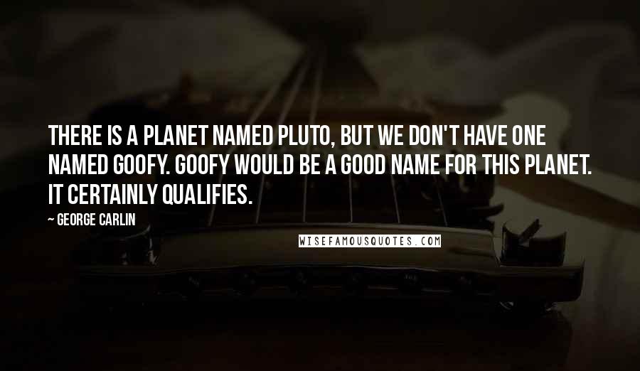 George Carlin Quotes: There is a planet named Pluto, but we don't have one named Goofy. Goofy would be a good name for this planet. It certainly qualifies.