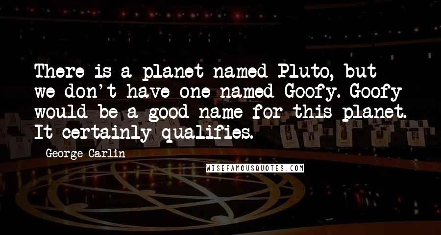 George Carlin Quotes: There is a planet named Pluto, but we don't have one named Goofy. Goofy would be a good name for this planet. It certainly qualifies.