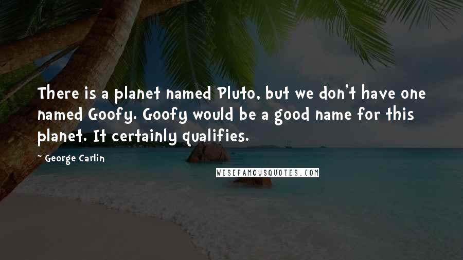 George Carlin Quotes: There is a planet named Pluto, but we don't have one named Goofy. Goofy would be a good name for this planet. It certainly qualifies.