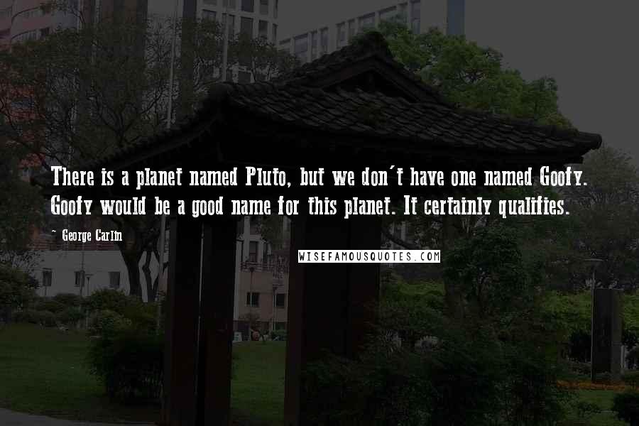 George Carlin Quotes: There is a planet named Pluto, but we don't have one named Goofy. Goofy would be a good name for this planet. It certainly qualifies.