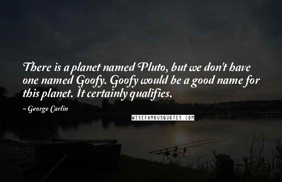 George Carlin Quotes: There is a planet named Pluto, but we don't have one named Goofy. Goofy would be a good name for this planet. It certainly qualifies.