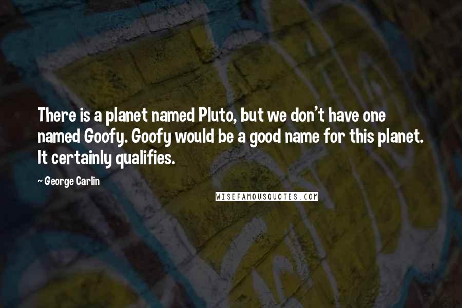 George Carlin Quotes: There is a planet named Pluto, but we don't have one named Goofy. Goofy would be a good name for this planet. It certainly qualifies.