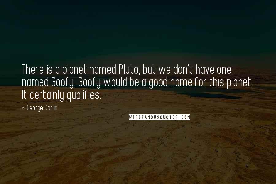 George Carlin Quotes: There is a planet named Pluto, but we don't have one named Goofy. Goofy would be a good name for this planet. It certainly qualifies.