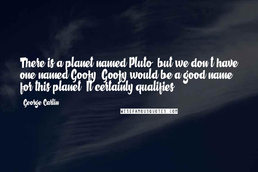 George Carlin Quotes: There is a planet named Pluto, but we don't have one named Goofy. Goofy would be a good name for this planet. It certainly qualifies.