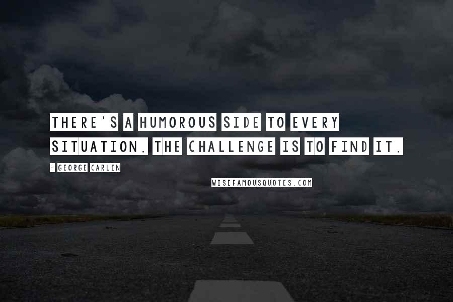 George Carlin Quotes: There's a humorous side to every situation. The challenge is to find it.