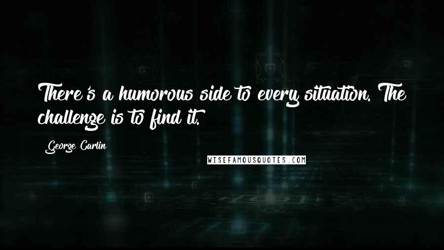 George Carlin Quotes: There's a humorous side to every situation. The challenge is to find it.