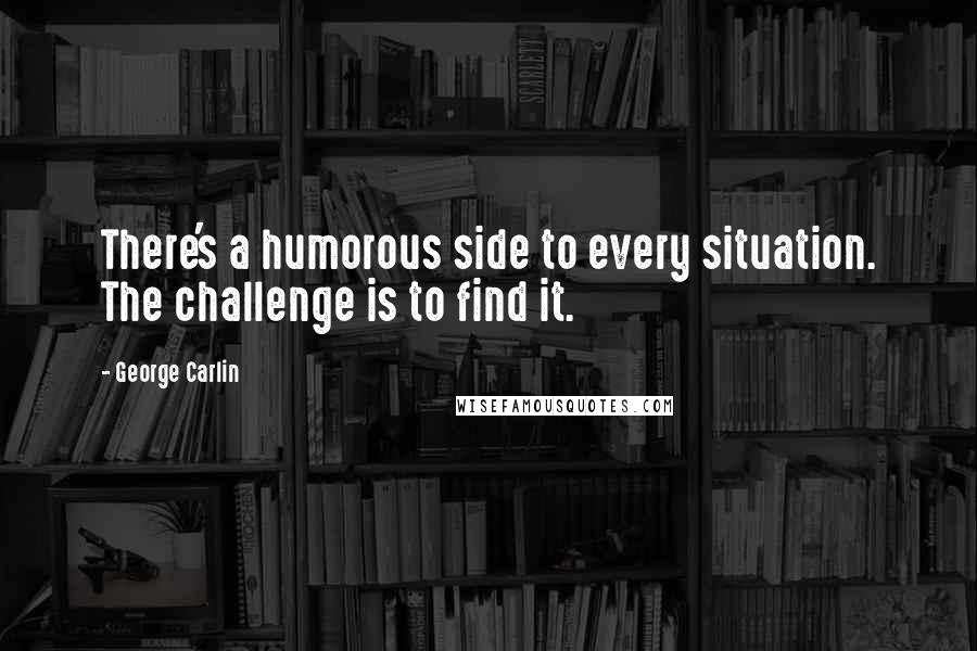 George Carlin Quotes: There's a humorous side to every situation. The challenge is to find it.