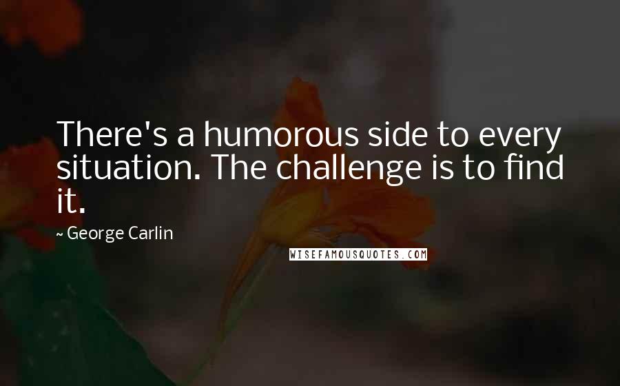 George Carlin Quotes: There's a humorous side to every situation. The challenge is to find it.