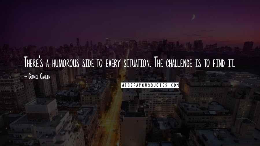 George Carlin Quotes: There's a humorous side to every situation. The challenge is to find it.
