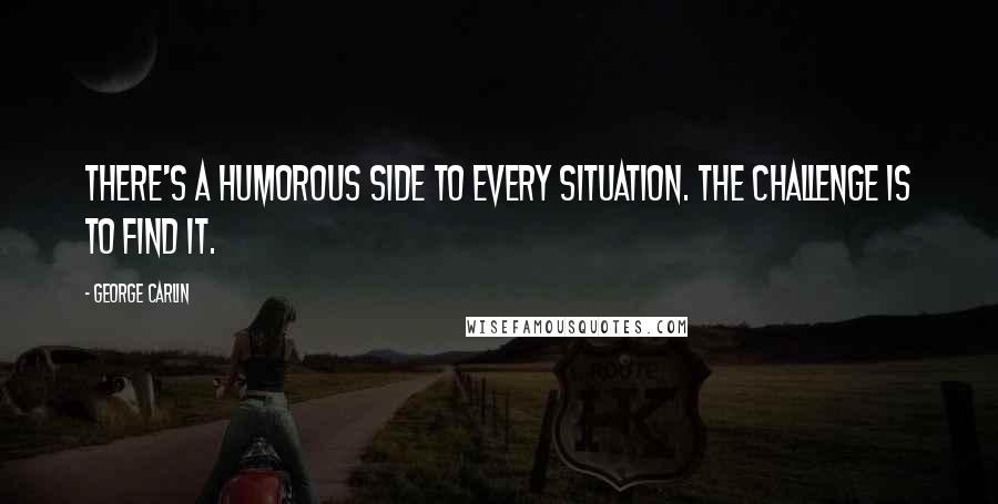 George Carlin Quotes: There's a humorous side to every situation. The challenge is to find it.