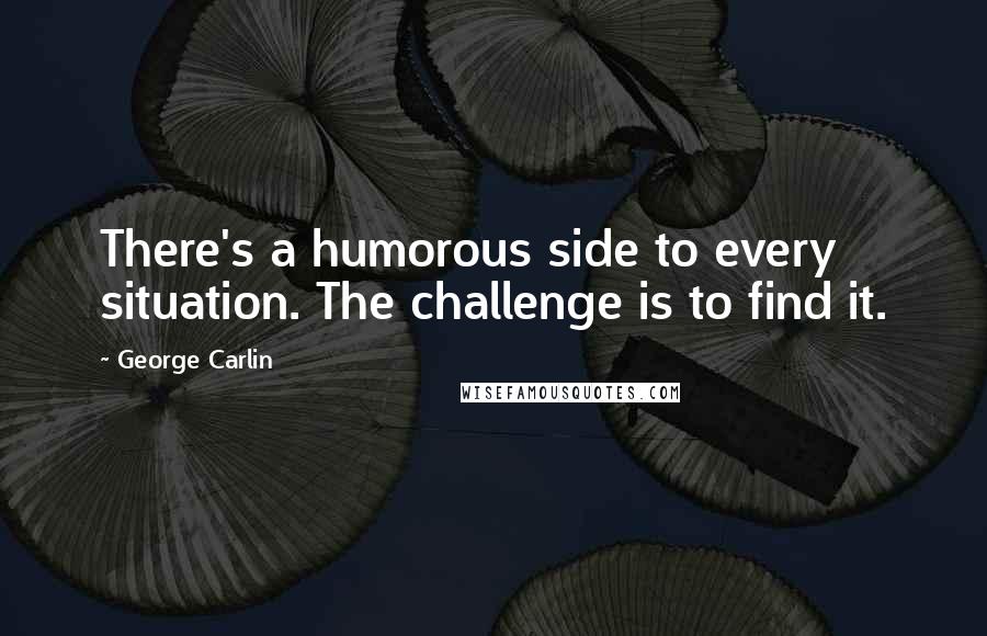 George Carlin Quotes: There's a humorous side to every situation. The challenge is to find it.