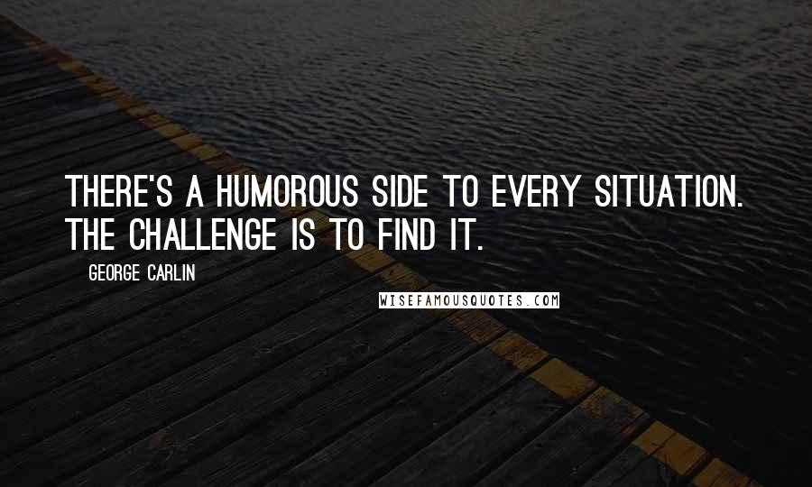 George Carlin Quotes: There's a humorous side to every situation. The challenge is to find it.