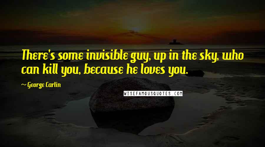 George Carlin Quotes: There's some invisible guy, up in the sky, who can kill you, because he loves you.