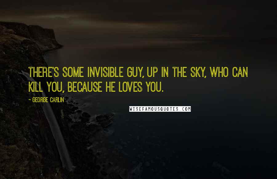 George Carlin Quotes: There's some invisible guy, up in the sky, who can kill you, because he loves you.