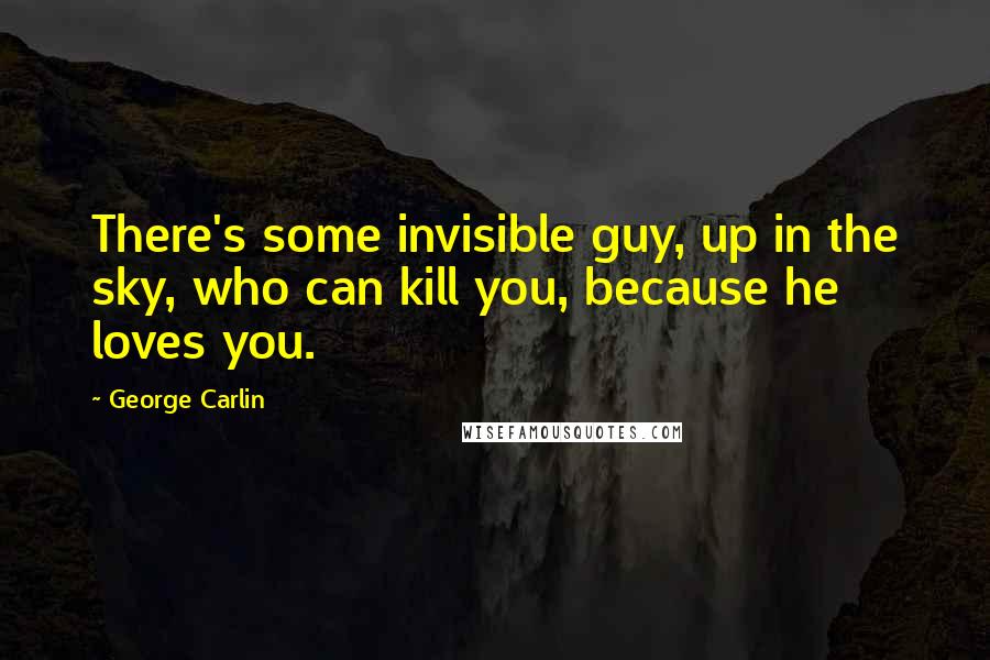 George Carlin Quotes: There's some invisible guy, up in the sky, who can kill you, because he loves you.