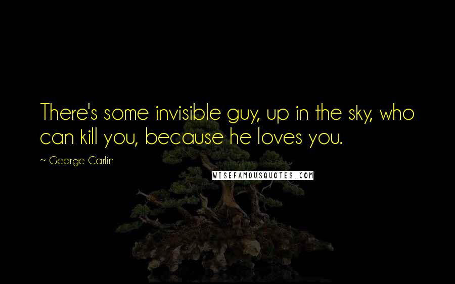 George Carlin Quotes: There's some invisible guy, up in the sky, who can kill you, because he loves you.