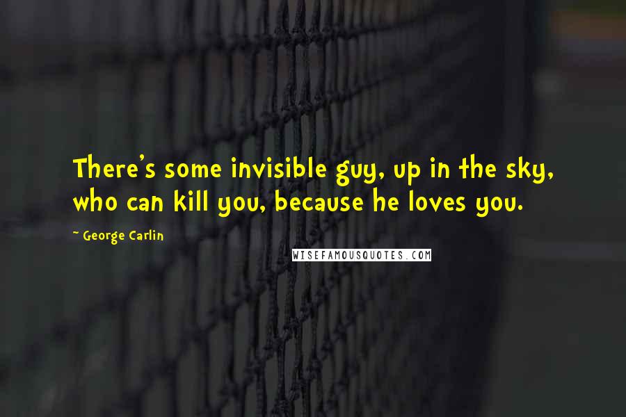 George Carlin Quotes: There's some invisible guy, up in the sky, who can kill you, because he loves you.