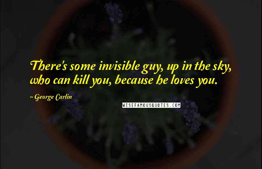 George Carlin Quotes: There's some invisible guy, up in the sky, who can kill you, because he loves you.