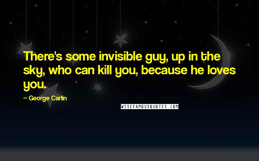 George Carlin Quotes: There's some invisible guy, up in the sky, who can kill you, because he loves you.