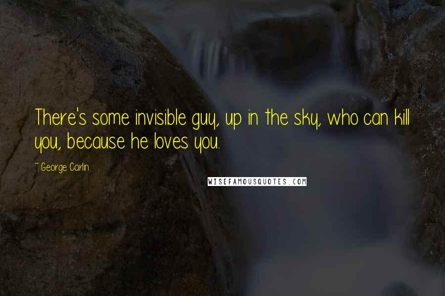 George Carlin Quotes: There's some invisible guy, up in the sky, who can kill you, because he loves you.