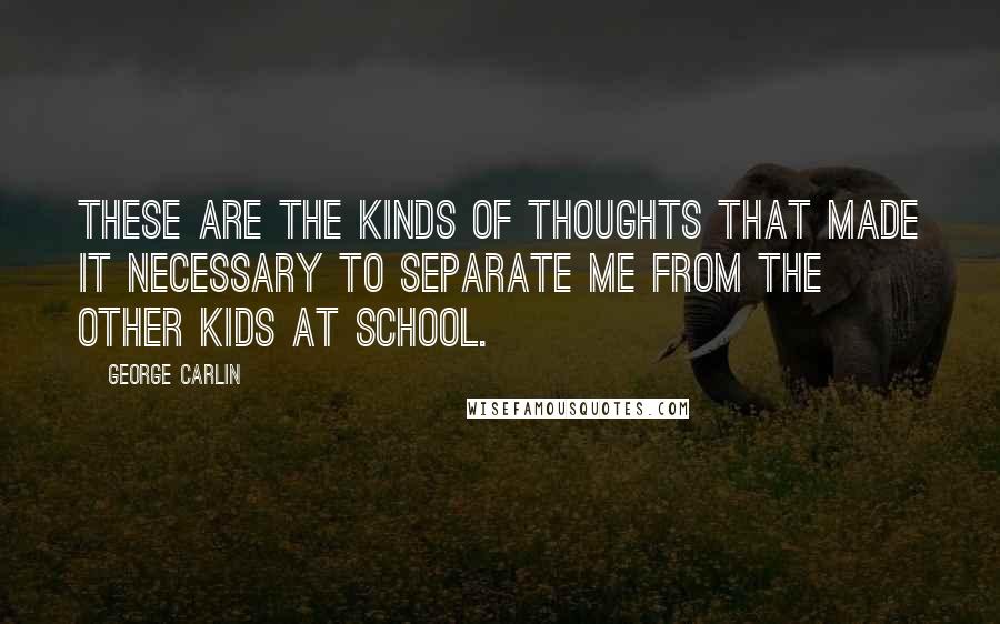 George Carlin Quotes: These are the kinds of thoughts that made it necessary to separate me from the other kids at school.