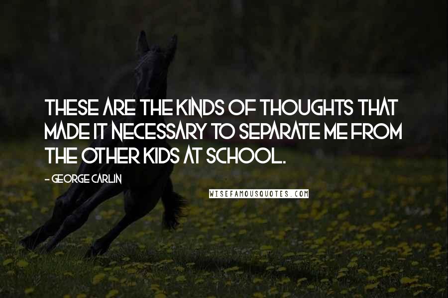 George Carlin Quotes: These are the kinds of thoughts that made it necessary to separate me from the other kids at school.