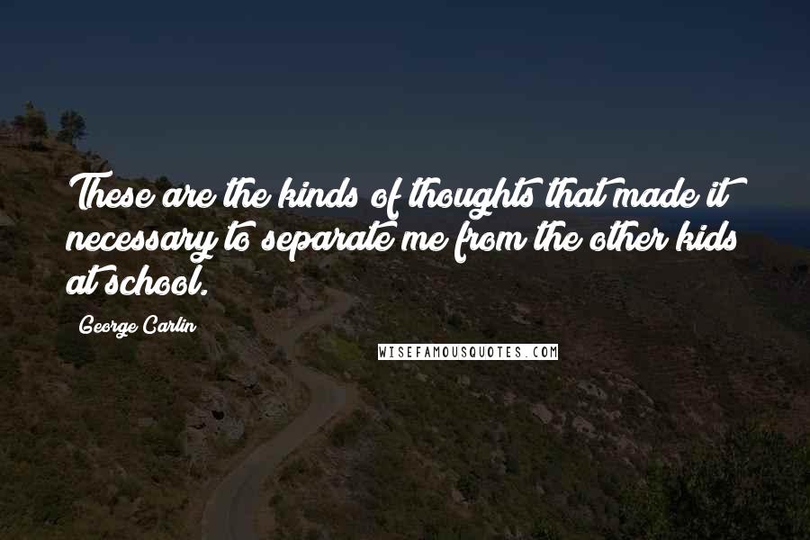 George Carlin Quotes: These are the kinds of thoughts that made it necessary to separate me from the other kids at school.