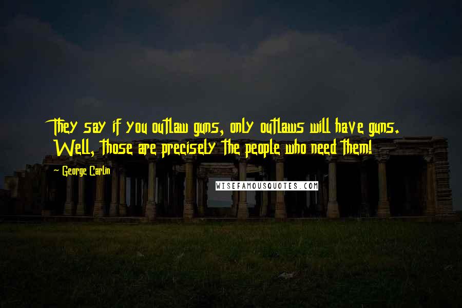 George Carlin Quotes: They say if you outlaw guns, only outlaws will have guns. Well, those are precisely the people who need them!