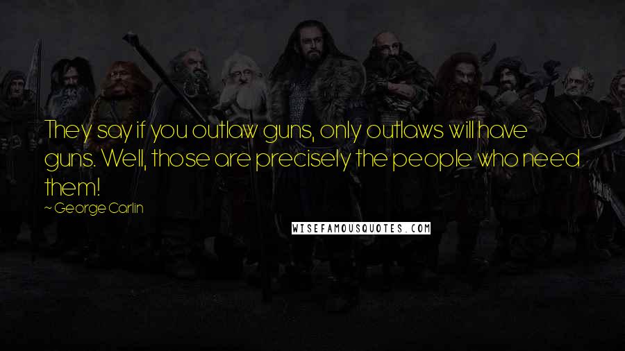 George Carlin Quotes: They say if you outlaw guns, only outlaws will have guns. Well, those are precisely the people who need them!