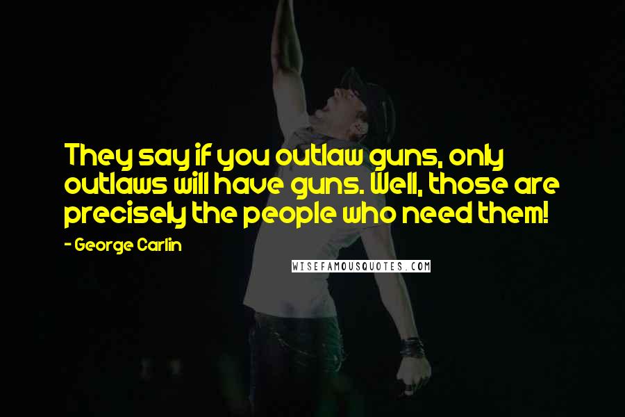 George Carlin Quotes: They say if you outlaw guns, only outlaws will have guns. Well, those are precisely the people who need them!