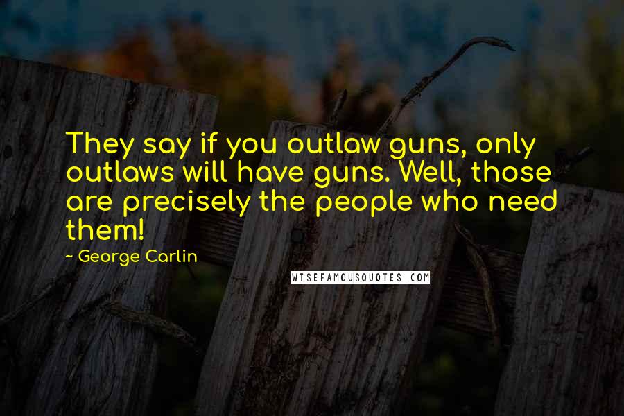 George Carlin Quotes: They say if you outlaw guns, only outlaws will have guns. Well, those are precisely the people who need them!
